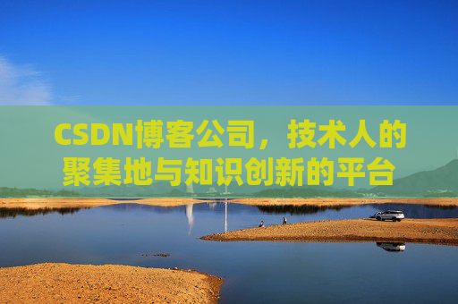 CSDN博客公司，技术人的聚集地与知识创新的平台